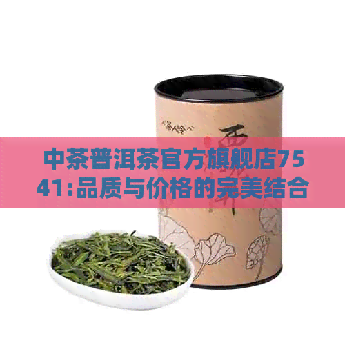 中茶普洱茶官方旗舰店7541:品质与价格的完美结合，看看这款怎么样？