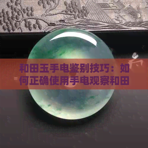 和田玉手电鉴别技巧：如何正确使用手电观察和田玉的质地与颜色