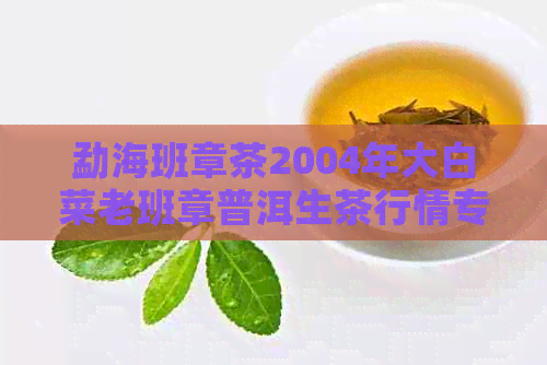 勐海班章茶2004年大白菜老班章普洱生茶行情专家点评大益普洱茶