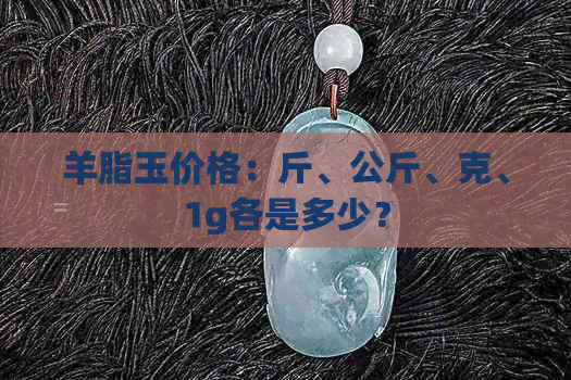 羊脂玉价格：斤、公斤、克、1g各是多少？