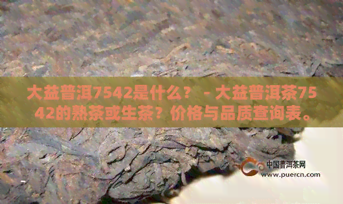 大益普洱7542是什么？ - 大益普洱茶7542的熟茶或生茶？价格与品质查询表。