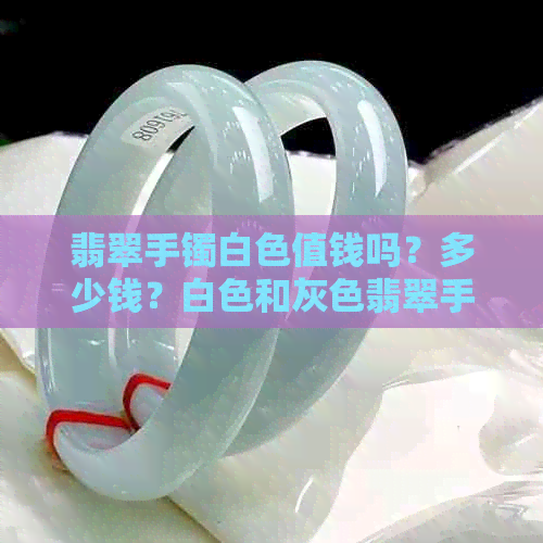 翡翠手镯白色值钱吗？多少钱？白色和灰色翡翠手镯哪个更值钱？