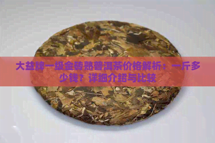 大益牌一级金砖熟普洱茶价格解析：一斤多少钱？详细介绍与比较