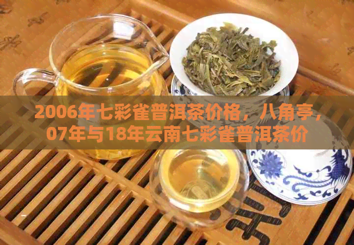 2006年七彩雀普洱茶价格，八角亭，07年与18年云南七彩雀普洱茶价