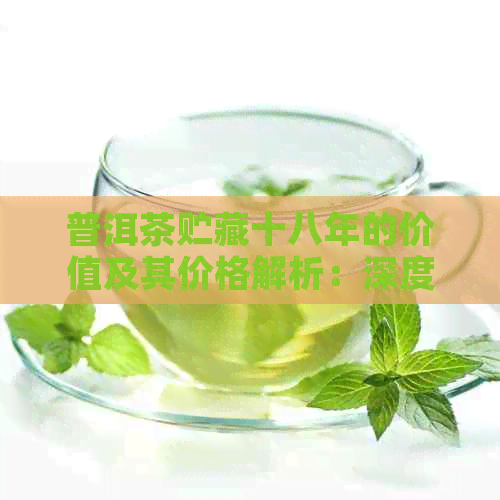 普洱茶贮藏十八年的价值及其价格解析：深度剖析影响普洱茶价值的因素