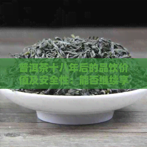 普洱茶十八年后的品饮价值及安全性：能否继续享用？