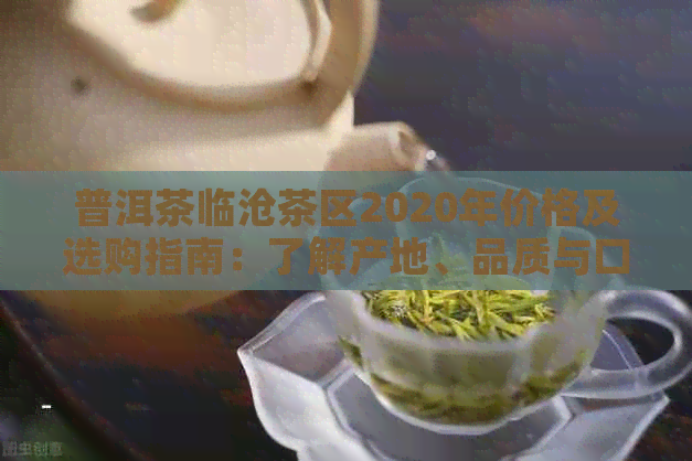 普洱茶临沧茶区2020年价格及选购指南：了解产地、品质与口感的全方位分析