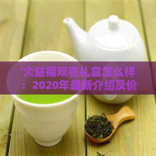 '大益福双喜礼盒怎么样：2020年最新介绍及价格'