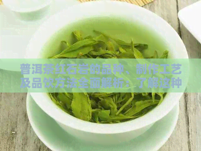 普洱茶红石岩的品种、制作工艺及品饮方法全面解析：了解这种茶叶的各个方面