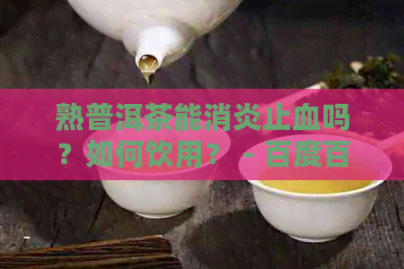 熟普洱茶能消炎止血吗？如何饮用？ - 百度百科