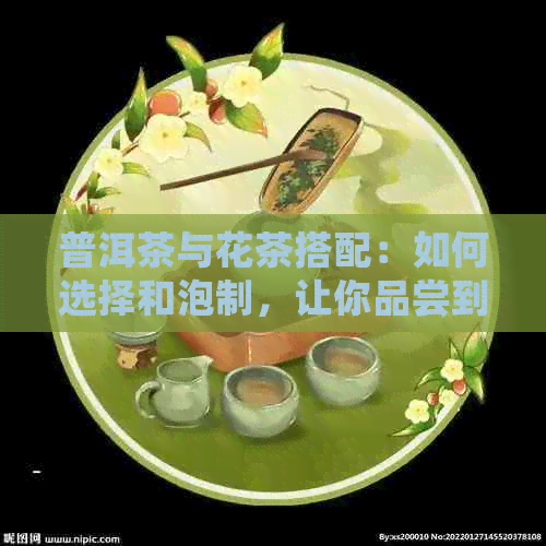 普洱茶与花茶搭配：如何选择和泡制，让你品尝到口感