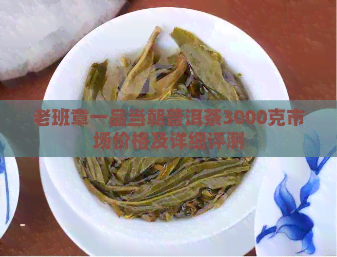 老班章一品当朝普洱茶3000克市场价格及详细评测