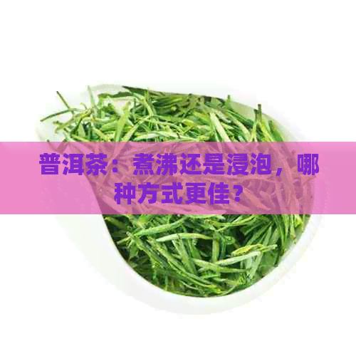 普洱茶：煮沸还是浸泡，哪种方式更佳？