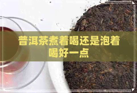 普洱茶煮着喝还是泡着喝好一点