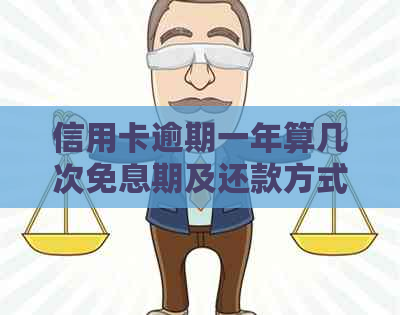 信用卡逾期一年算几次免息期及还款方式全解析，逾期一年的后果与应对措