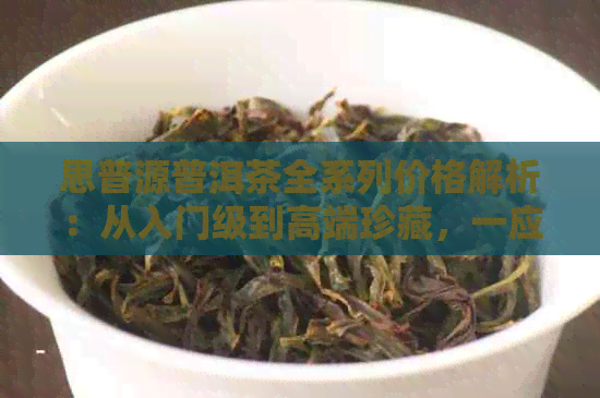 思普源普洱茶全系列价格解析：从入门级到高端珍藏，一应俱全！