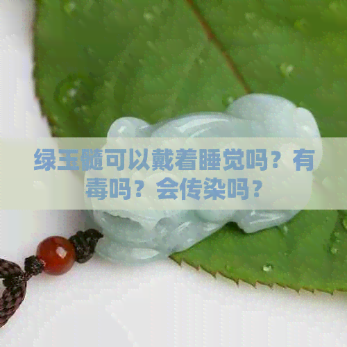 绿玉髓可以戴着睡觉吗？有吗？会传染吗？