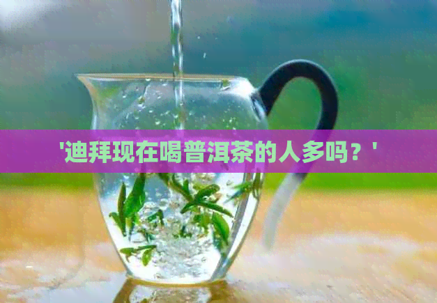 '迪拜现在喝普洱茶的人多吗？'