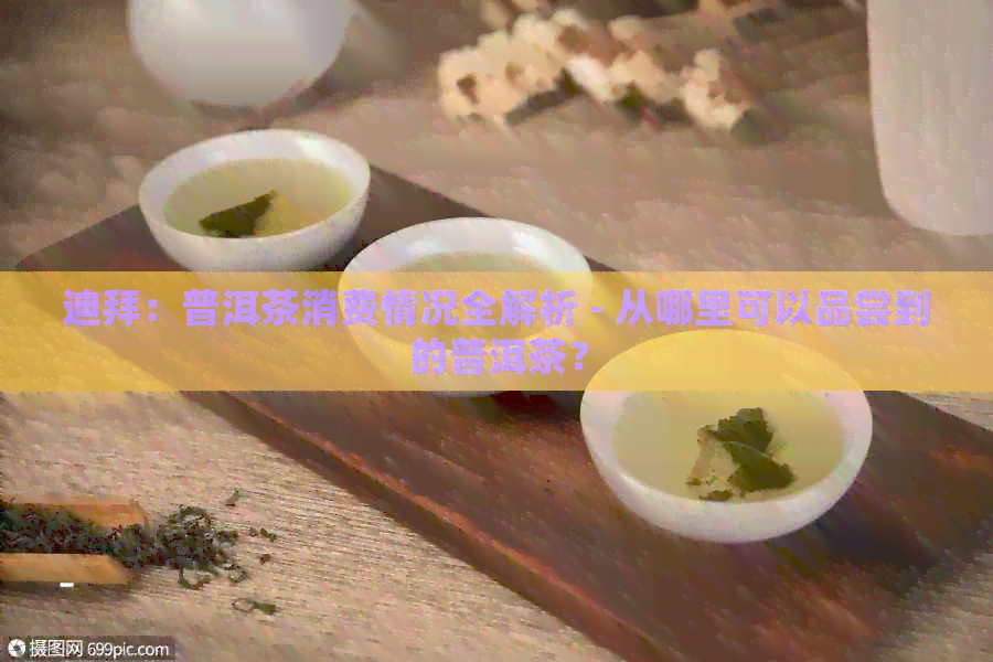 迪拜：普洱茶消费情况全解析 - 从哪里可以品尝到的普洱茶？