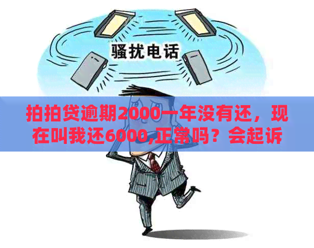 逾期2000一年没有还，现在叫我还6000,正常吗？会起诉我吗？