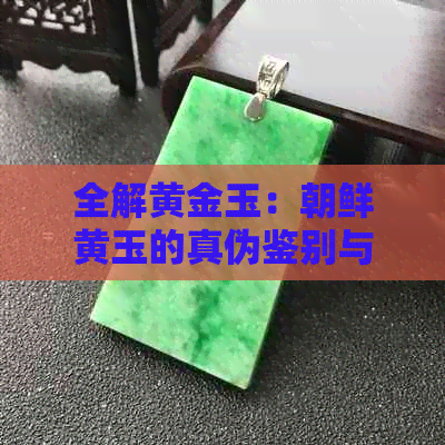 全解黄金玉：朝鲜黄玉的真伪鉴别与价值评估，你想知道的都在这里！