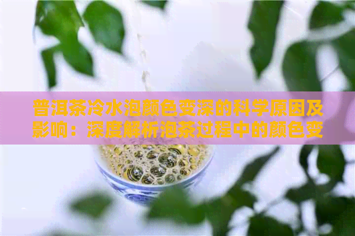 普洱茶冷水泡颜色变深的科学原因及影响：深度解析泡茶过程中的颜色变化