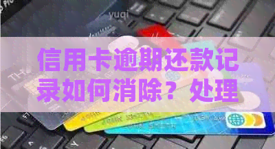 信用卡逾期还款记录如何消除？处理方法大揭秘！