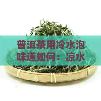 普洱茶用冷水泡味道如何：凉水泡普洱，口感浓醇，滋味独特。