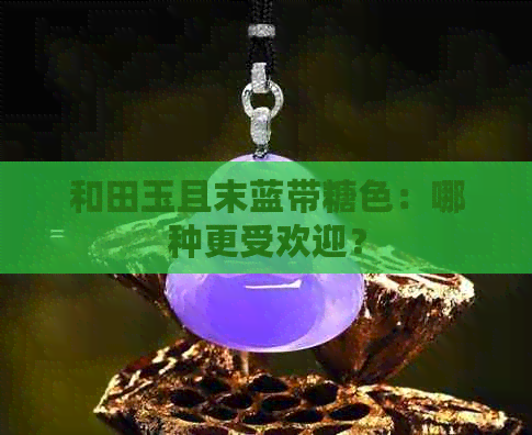 和田玉且末蓝带糖色：哪种更受欢迎？