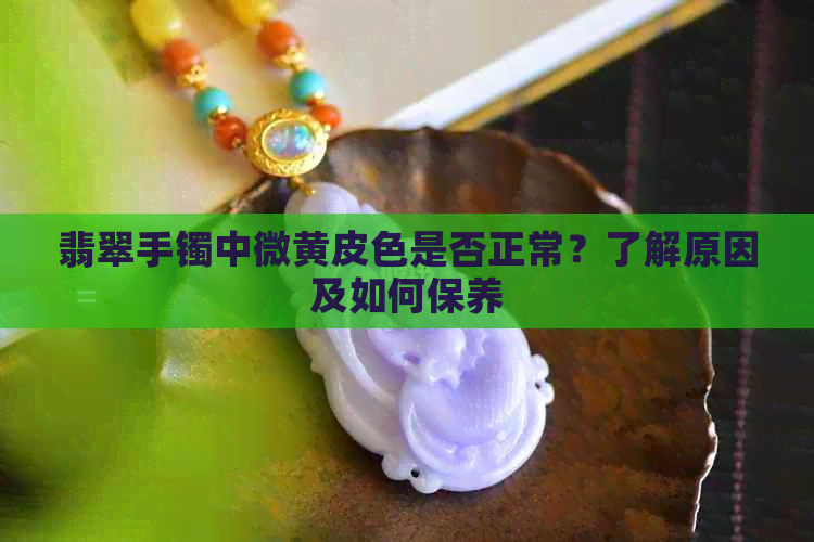 翡翠手镯中微黄皮色是否正常？了解原因及如何保养