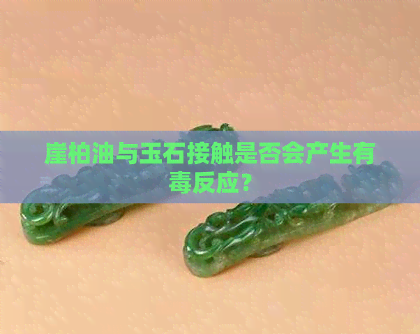 崖柏油与玉石接触是否会产生有反应？