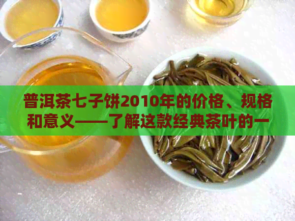 普洱茶七子饼2010年的价格、规格和意义——了解这款经典茶叶的一切