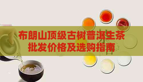 布朗山顶级古树普洱生茶批发价格及选购指南