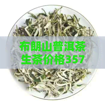 布朗山普洱茶生茶价格357克价格表及特点：探究熟茶与原料特性的影响