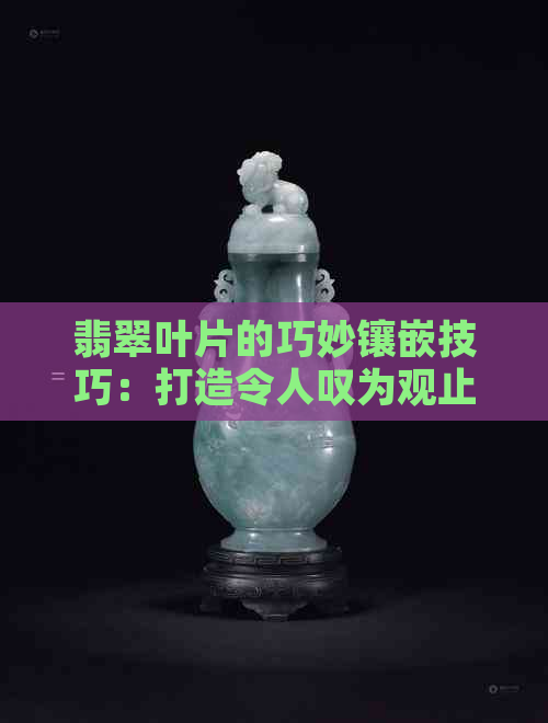 翡翠叶片的巧妙镶嵌技巧：打造令人叹为观止的艺术之美