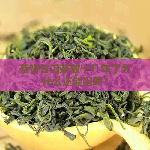 茶饼普洱茶放十几年了为什么还能喝吗？