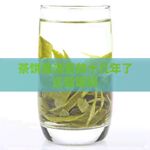 茶饼普洱茶放十几年了还能喝吗