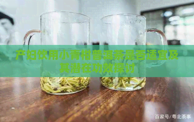 产妇饮用小青柑普洱茶是否适宜及其潜在功效探讨