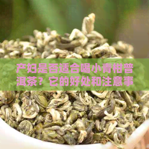 产妇是否适合喝小青柑普洱茶？它的好处和注意事项是什么？