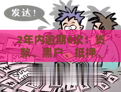 2年内逾期6次：贷款、黑户、抵押、已还清和车贷的影响与可能