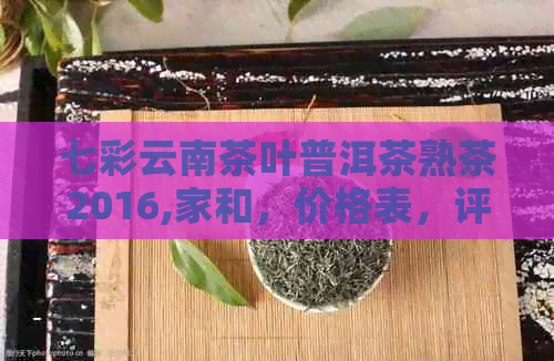 七彩云南茶叶普洱茶熟茶2016,家和，价格表，评价，官网旗舰店