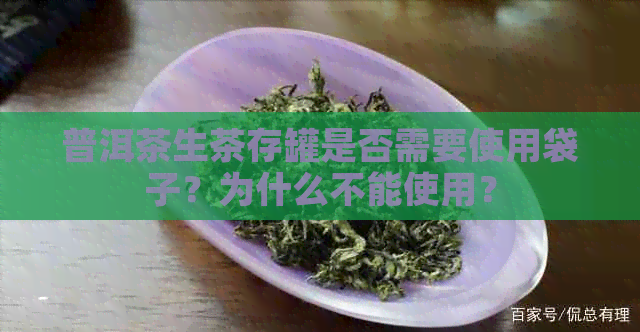 普洱茶生茶存罐是否需要使用袋子？为什么不能使用？