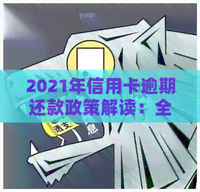 2021年信用卡逾期还款政策解读：全面了解相关法规与规定