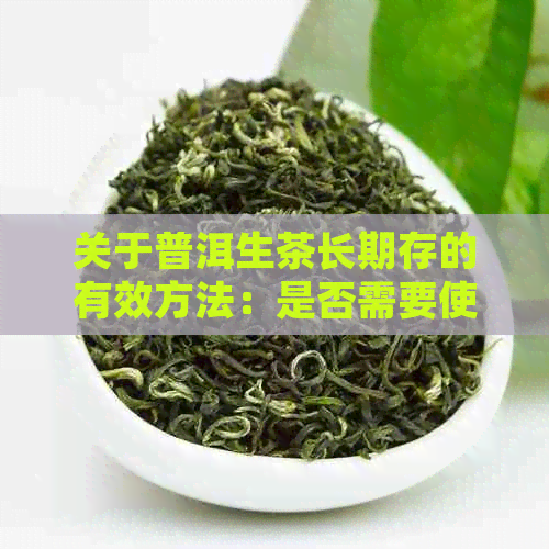 关于普洱生茶长期存的有效方法：是否需要使用塑料袋并密封？