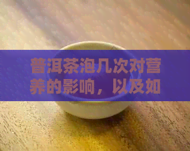 普洱茶泡几次对营养的影响，以及如何选择合适的泡茶次数以保留营养成分