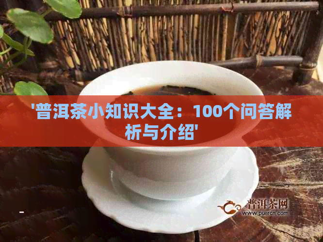 '普洱茶小知识大全：100个问答解析与介绍'