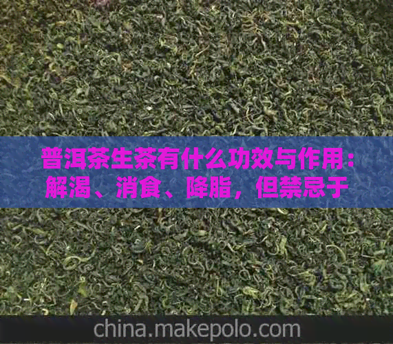 普洱茶生茶有什么功效与作用：解渴、消食、降脂，但禁忌于孕妇及胃寒者。