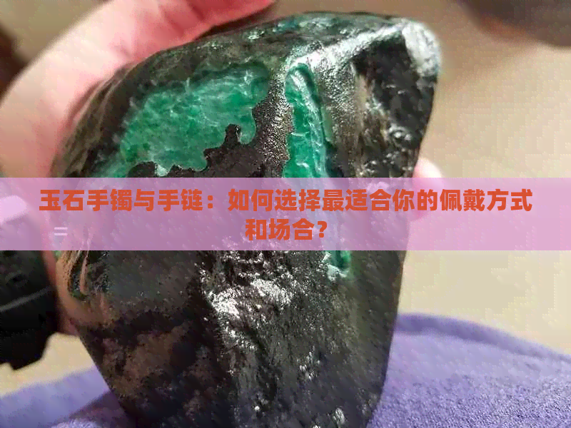 玉石手镯与手链：如何选择最适合你的佩戴方式和场合？