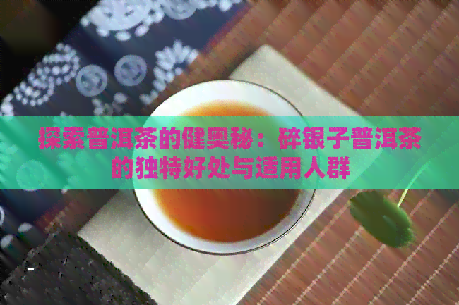 探索普洱茶的健奥秘：碎银子普洱茶的独特好处与适用人群