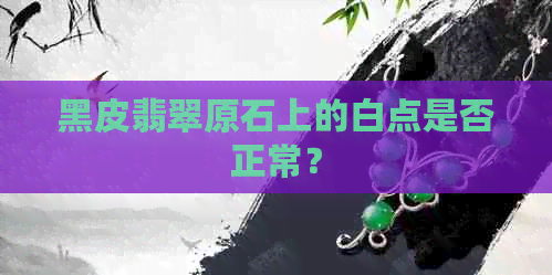 黑皮翡翠原石上的白点是否正常？